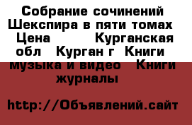 Собрание сочинений Шекспира в пяти томах › Цена ­ 700 - Курганская обл., Курган г. Книги, музыка и видео » Книги, журналы   